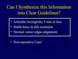 Can I Synthesize this Information
into Clear Guidelines?
• Articular incongruity 5 mm or less
• Stable knee in full extension
• Normal varus/valgus alignment
• Non-operative Care!
 