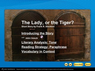 The Lady, or the Tiger?
Short Story by Frank R. Stockton


Introducing the Story
with VIDEO TRAILER


Literary Analysis: Tone
Reading Strategy: Paraphrase
Vocabulary in Context
 