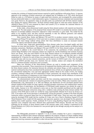 A Review on Finite Element Analysis of Beam to Column Endplate Bolted Connection
www.iosrjournals.org 100 | Page
simulate the evolution of internal normal stresses required to satisfy equilibrium with prying forces. A rigorous
approach to the modeling of bolted connections was adopted later by Gebbeken et al. [70], which discretized
bolted tee stubs in a 3D fashion by means of eight-node brick elements, and investigated the contact problem
between deformable bodies in a small deformation regime. Comparisons between simulated and measured data
were good. However, the parametric study on end plate joints was performed with 2D finite element models,
thus limiting the analysis effectiveness. 3D finite element models based on solid and contact elements of the
ABAQUS library [71-72] were proposed by Bursi and Leonelli [73] to simulate the rotational behavior of
isolated bolted end plate connections.
In this study, a three-dimensional model using the finite element analysis with material non-linearities
is introduced. The main purpose of the proposed finite element (FE) model is to simulate the moment–rotation
behavior of extended endplate connections subjected to either monotonic or cyclic loads. This model has the
ability to be modified easily and then resolved repeatedly to take the different geometric and material
parameters that affect the behavior of such joints into account.
More recently Bose, Sarkar and Bahrami [74] used FEA to produce moment rotation curves, Bose,
Youngson and Wang [75] reported on 18 full scale tests to compare moment resistance, rotational stiffness and
capacity. The latest design method utilises plastic bolt force distribution to create an increased moment
connection capacity and reduced column stiffening.
In recent years, large-scale general-purpose finite element codes have developed rapidly and their
functions are more and more perfect. This makes it possible to apply finite element analysis on different bolted
end-plate connections. Sherbourne and Bahaari [76] used ANSYS 4.4 for finite element analysis of end-plate
connections, in addition to the overall behavior of the connection, the contribution of bolts, end-plate and
column flange flexibility to the connection rotation was singled out, and the distribution and variation of prying
forces was shown. They also used ANSYS 4.4 for finite element analysis on 34 stiffened extended end-plate
connections and 19 end-plate connections without stiffener in tension region, and then they gave a single
standardized M- θ function for each of these two connection types by curve fitting [77, 78] But their results are
comparable only with two-way internal connections, and the version of ANSYS used is low. Now the higher
version of ANSYS provides many new functions that can simulate, analyze and compute the mechanical
behavior of bolted end-plate connections more accurately.
Many new functions of this finite-element software are used to simulate each component of the
connections more accurately. These connections are all originated from familiar multi-story steel frames. During
the finite element analysis, the interaction between the end-plate and column flange, as well as geometric and
material nonlinearities have been considered and the pretension force of bolts are not applied by initial strains of
the conventional method but a new and more appropriate method. Based on the results of FEA, the loading
resistance, rotational stiffness and M-θ relationship of these connections, the tension force distribution of the
bolts and the contribution of components to joint rotation have been presented, and the influences of connection
details on the connection behavior have been discussed.
The aforementioned studies and others used the time consuming experimental data to develop M–θ
equations, which limits the variation of connection geometry in the test matrix. While some researchers such as
Krishnamurthy [79], Ghassemieh et al. [80] and Bahaari and Sherbourne [81-82] developed detailed finite
element method (FEM) models for large capacity extended end-plate connections and compared their analysis
results with those of experiments, the development of FEM-based model equations was outside the scope of
their studies. Summer et al. [83] conducted a series tests on four bolt extended unstiffened and the eight bolt
extended stiffened end-plate connections along with a validation study utilizing the finite element method. The
accuracy of the FEM and its results are verified by using experimentally obtained M–θ curves by Srouji et al.
[29]. A test matrix with 34 test specimens is introduced by varying the geometric variables of the flush end-plate
connection within its practical range from low to intermediate to high values. These test cases were analyzed
using the developed FEM model and the resulting M–θ data were curve fitted to Ramberg–Osgood [33] and
Three-Parameter Power model [43-44] equations, and regression equations were developed for the parameters
defining these model equations. Finally, predicted M–θ curves using Ramberg–Osgood and Three-Parameter
equations were compared with those obtained from experimental FEM analyses. Recently the time saving
technique for the analysis of finite element model of the structure under cyclic loading is mentioned by the
Elsayed Mashaly et al. [84] in his literature & it was proved right by him through carrying out the analysis of a
bolted structure.
Acknowlegments
The bibliography presented in Appendix A is by no means complete but it gives a comprehensive
representation of different finite element techniques applied to the analysis of Beam to Column endplate bolted
connection. The author wishes to apologize for the unintentional exclusions of missing references and would
appreciate receiving comments and pointers to other relevant literature for a future update.
 