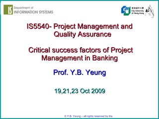 IS5540- Project Management and   Quality Assurance   Critical success factors of Project Management in Banking Prof. Y.B. Yeung 19,21,23 Oct 2009 