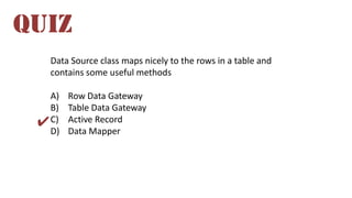 Data Source class maps nicely to the rows in a table and
contains some useful methods
A) Row Data Gateway
B) Table Data Gateway
C) Active Record
D) Data Mapper
QUIZ
✔
 