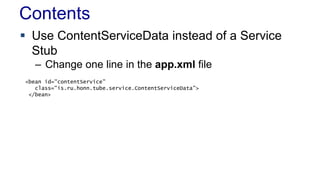 Contents
 Use ContentServiceData instead of a Service
Stub
– Change one line in the app.xml file
<bean id="contentService"
class="is.ru.honn.tube.service.ContentServiceData">
</bean>
 
