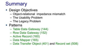 Summary
 Design Objectives
– Object-relational impedance mismatch
– The Usability Problem
– The Legacy Problem
 Patterns
– Table Data Gateway (144)
– Row Data Gateway (152)
– Active Record (160)
– Data Mapper (165)
– Data Transfer Object (401) and Record set (508)
 