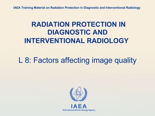 RADIATION PROTECTION IN DIAGNOSTIC AND INTERVENTIONAL RADIOLOGY   L 8: Factors affecting image quality IAEA Training Material on Radiation Protection in Diagnostic and Interventional Radiology 