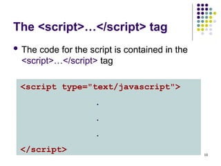 10
The <script>…</script> tag
 The code for the script is contained in the
<script>…</script> tag
<script type="text/javascript">
.
.
.
</script>
 