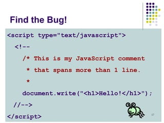 17
Find the Bug!
<script type="text/javascript">
<!--
/* This is my JavaScript comment
* that spans more than 1 line.
*
document.write("<h1>Hello!</h1>");
//-->
</script>
 