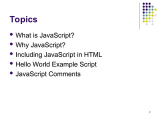 2
Topics
 What is JavaScript?
 Why JavaScript?
 Including JavaScript in HTML
 Hello World Example Script
 JavaScript Comments
 