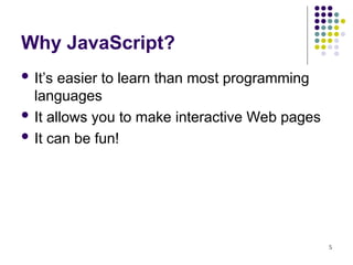 5
Why JavaScript?
 It’s easier to learn than most programming
languages
 It allows you to make interactive Web pages
 It can be fun!
 