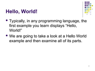 7
Hello, World!
 Typically, in any programming language, the
first example you learn displays “Hello,
World!”
 We are going to take a look at a Hello World
example and then examine all of its parts.
 