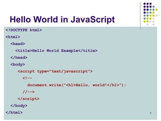 8
Hello World in JavaScript
<!DOCTYPE html>
<html>
<head>
<title>Hello World Example</title>
</head>
<body>
<script type="text/javascript">
<!--
document.write("<h1>Hello, world!</h1>");
//-->
</script>
</body>
</html>
 