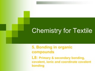 Chemistry for Textile
5. Bonding in organic
compounds
L8: Primary & secondary bonding,
covalent, ionic and coordinate covalent
bonding
 