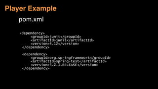 <dependency>
<groupId>junit</groupId>
<artifactId>junit</artifactId>
<version>4.12</version>
</dependency>
<dependency>
<groupId>org.springframework</groupId>
<artifactId>spring-test</artifactId>
<version>4.2.1.RELEASE</version>
</dependency>
Player Example
pom.xml
 