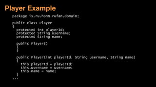 package is.ru.honn.rufan.domain; 
 
public class Player 
{ 
protected int playerId; 
protected String username;
protected String name; 
 
public Player() 
{ 
} 
 
public Player(int playerId, String username, String name) 
{ 
this.playerId = playerId; 
this.username = username; 
this.name = name; 
} 
...
Player Example
 