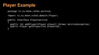 package is.ru.honn.rufan.service; 
 
import is.ru.honn.rufan.domain.Player; 
 
public interface PlayerService 
{ 
public int addPlayer(Player player) throws ServiceException; 
public Player getPlayer(int playerId); 
} 
Player Example
 