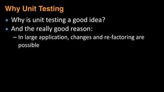 ▪ Why	
  is	
  unit	
  testing	
  a	
  good	
  idea?	
  
▪ And	
  the	
  really	
  good	
  reason:	
  
– In	
  large	
  application,	
  changes	
  and	
  re-­‐factoring	
  are	
  
possible
Why Unit Testing
 