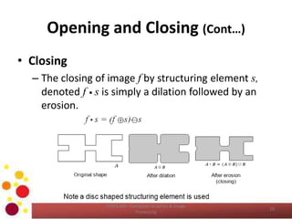 Opening and Closing (Cont…)
• Closing
– The closing of image f by structuring element s,
denoted f • s is simply a dilation followed by an
erosion.
COM2304 - Computer Graphics & Image
Processing
29
 