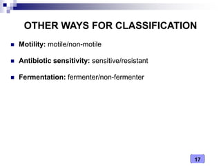 17
OTHER WAYS FOR CLASSIFICATION
 Motility: motile/non-motile
 Antibiotic sensitivity: sensitive/resistant
 Fermentation: fermenter/non-fermenter
 