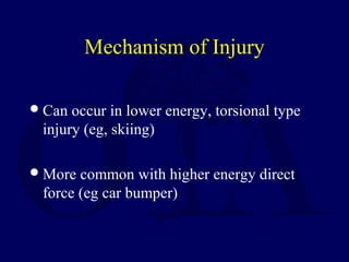 Mechanism of Injury
Can occur in lower energy, torsional type
injury (eg, skiing)
More common with higher energy direct
force (eg car bumper)
 
