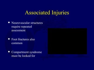 Associated Injuries
 Neurovascular structures
require repeated
assessment
 Foot fractures also
common
 Compartment syndrome
must be looked for
 