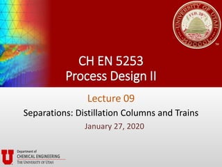 CH EN 5253
Process Design II
Lecture 09
Separations: Distillation Columns and Trains
January 27, 2020
 