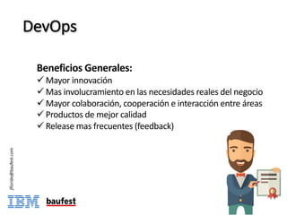 DevOps
jflorido@baufest.com
Beneficios Generales:
ü Mayor	innovación	
ü Mas	involucramiento	en	las	necesidades	reales	del	negocio
ü Mayor	colaboración,	cooperación	e	interacción	entre	áreas
ü Productos	de	mejor	calidad
ü Release mas	frecuentes	(feedback)
 