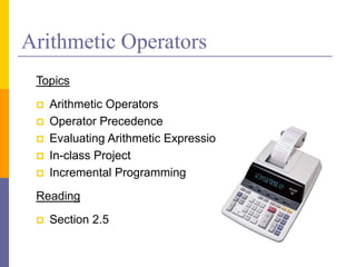 Arithmetic Operators
Topics
 Arithmetic Operators
 Operator Precedence
 Evaluating Arithmetic Expressions
 In-class Project
 Incremental Programming
Reading
 Section 2.5
 