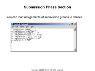 Copyright © 2008, Oracle. All rights reserved.
Submission Phase Section
You can load assignments of submission groups to phases.
 