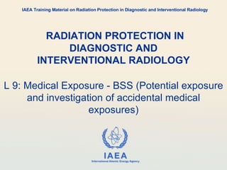RADIATION PROTECTION IN DIAGNOSTIC AND INTERVENTIONAL RADIOLOGY L 9: Medical Exposure - BSS (Potential exposure and investigation of accidental medical exposures) IAEA Training Material on Radiation Protection in Diagnostic and Interventional Radiology 