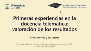 Primeras experiencias en la
docencia telemática:
valoración de los resultados
Patricia Peralta y Eva Latorre
XII Jornada de Buenas Prácticas en la Docencia Universitaria con Apoyo de TIC
6 y 7 de septiembre de 2021
 