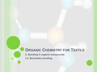 ORGANIC CHEMISTRY FOR TEXTILE
2. Bonding in organic compounds
L3: Secondary bonding
 