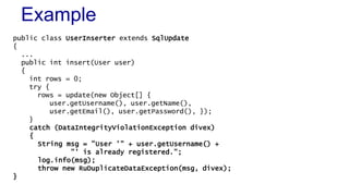 Example
public class UserInserter extends SqlUpdate
{
...
public int insert(User user)
{
int rows = 0;
try {
rows = update...