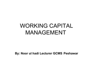 WORKING CAPITAL
    MANAGEMENT


By: Noor ul hadi Lecturer GCMS Peshawar
 