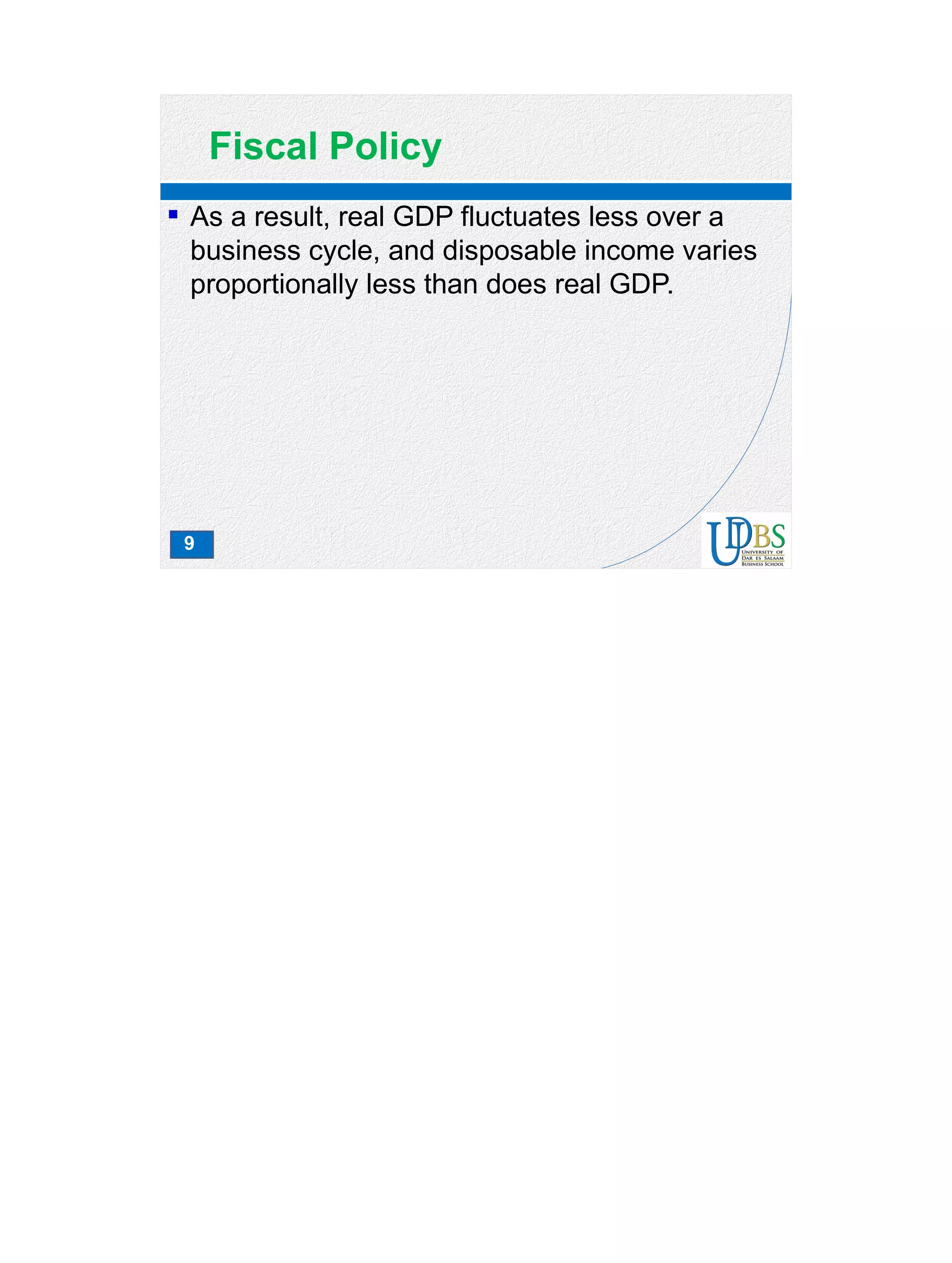 9
Fiscal Policy
 As a result, real GDP fluctuates less over a
business cycle, and disposable income varies
proportionally less than does real GDP.
 