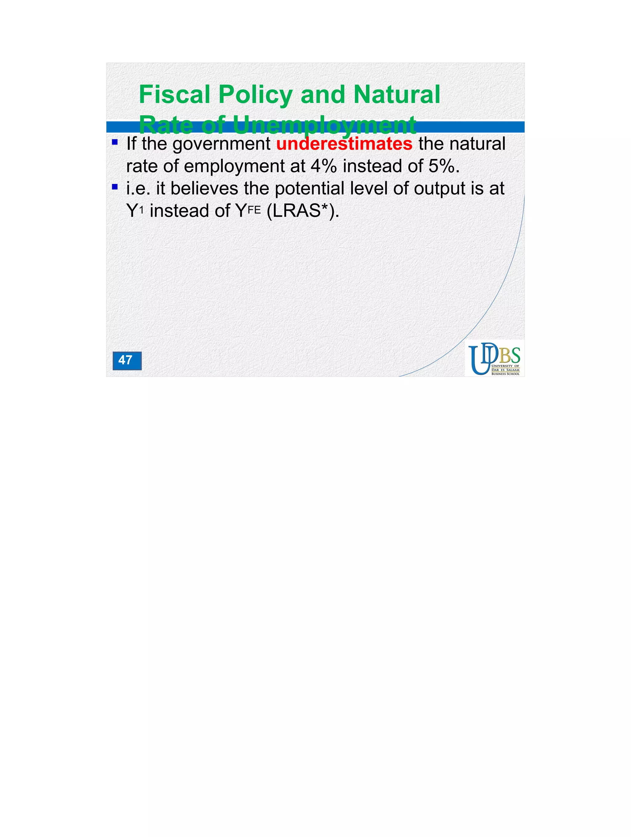 47
Fiscal Policy and Natural
Rate of Unemployment
 If the government underestimates the natural
rate of employment at 4% instead of 5%.
 i.e. it believes the potential level of output is at
Y1 instead of YFE (LRAS*).
 
