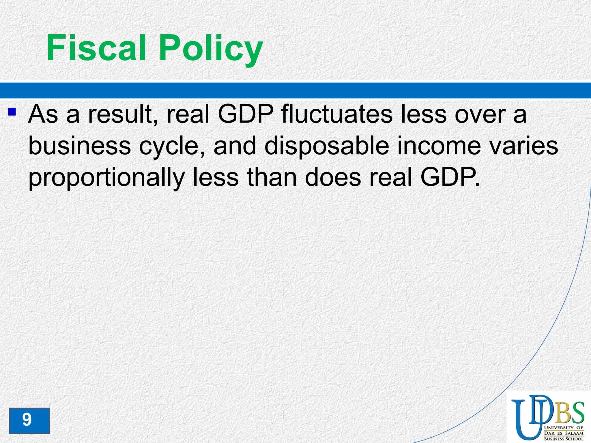 9
Fiscal Policy
 As a result, real GDP fluctuates less over a
business cycle, and disposable income varies
proportionally less than does real GDP.
 