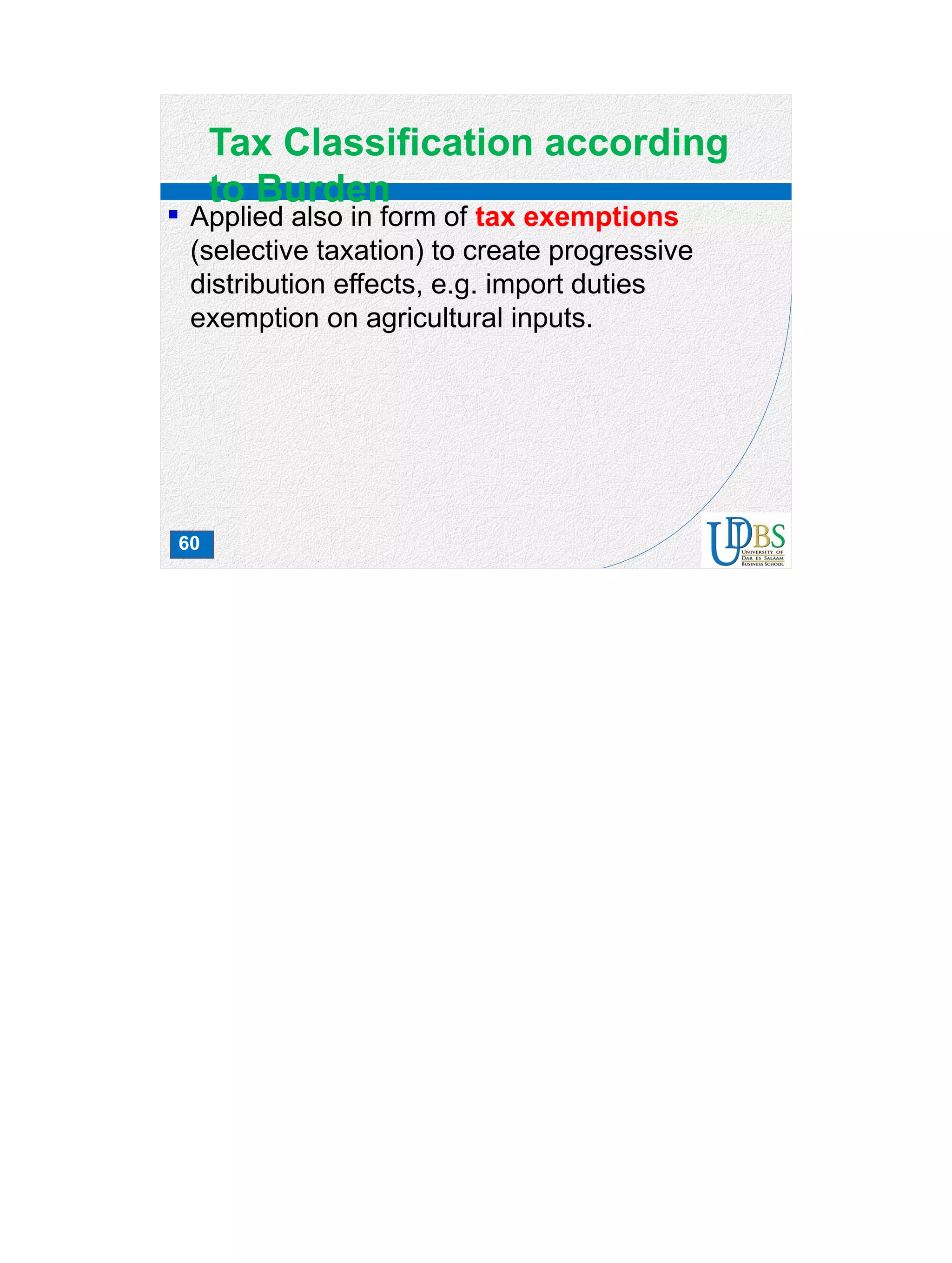 60
Tax Classification according
to Burden
 Applied also in form of tax exemptions
(selective taxation) to create progressive
distribution effects, e.g. import duties
exemption on agricultural inputs.
 