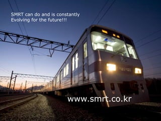 SMRT can do and is constantly
Evolving for the future!!!
www.smrt.co.kr
 