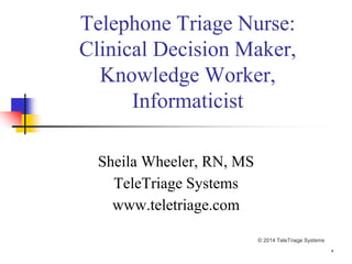 *
Telephone Triage Nurse:
Clinical Decision Maker,
Knowledge Worker,
Informaticist
Sheila Wheeler, RN, MS
TeleTriage Systems
www.teletriage.com
© 2014 TeleTriage Systems
 