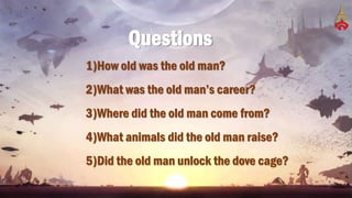 Questions
1)How old was the old man?
2)What was the old man’s career?
3)Where did the old man come from?
4)What animals did the old man raise?
5)Did the old man unlock the dove cage?
 