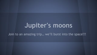 Jupiter's moons
Join to an amazing trip… we’ll burst into the space!!!
 