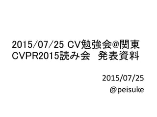2015/07/25 CV勉強会@関東
CVPR2015読み会 発表資料
2015/07/25
@peisuke
 