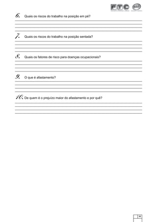 63
Quais os riscos do trabalho na posição em pé?6.
Quais os riscos do trabalho na posição sentada?7.
Quais os fatores de risco para doenças ocupacionais?8.
O que é afastamento?9.
De quem é o prejuízo maior do afastamento e por quê?10.
 