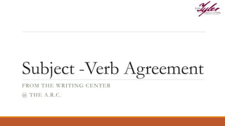 Subject -Verb Agreement
FROM THE WRITING CENTER
@ THE A.R.C.
 