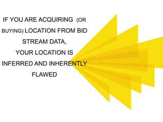 IF YOU ARE ACQUIRING (OR
BUYING) LOCATION FROM BID
STREAM DATA,
YOUR LOCATION IS
INFERRED AND INHERENTLY
FLAWED
 