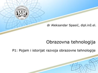 Obrazovna tehnologija
P1: Pojam i istorijat razvoja obrazovne tehnologije
dr Aleksandar Spasić, dipl.inž.el.
 
