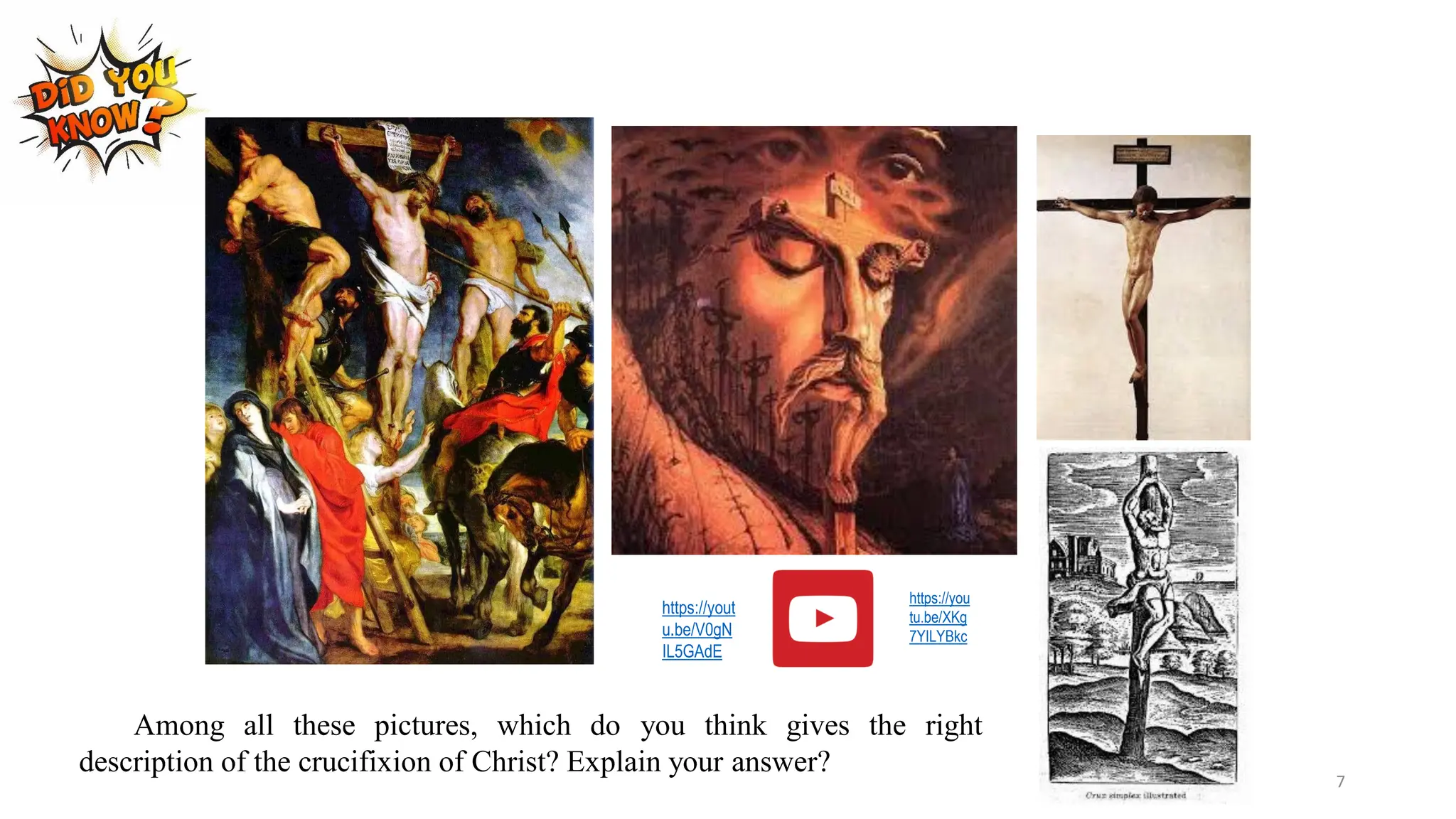 Among all these pictures, which do you think gives the right
description of the crucifixion of Christ? Explain your answer?
https://yout
u.be/V0gN
IL5GAdE
https://you
tu.be/XKg
7YILYBkc
7
 