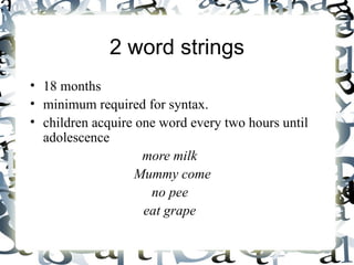 2 word strings 18 months minimum required for syntax.  children acquire one word every two hours until adolescence more milk Mummy come no pee eat grape 