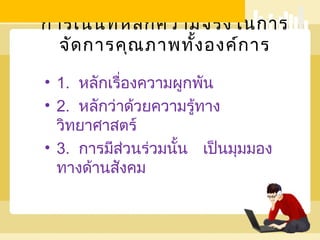 การเน้น ที่ห ลัก ความจริง ในการ
  จัด การคุณ ภาพทั้ง องค์ก าร

• 1. หลักเรื่องความผูกพัน
• 2. หลักว่าด้วยความรู้ทาง
  วิทยาศาสตร์
• 3. การมีส่วนร่วมนั้น เป็นมุมมอง
  ทางด้านสังคม
 