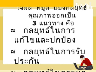เจมส์ ทีบ ล แบ่ง กลยุท ธ์
           ู
    คุณ ภาพออกเป็น
     3 แนวทาง คือ
≈ กลยุท ธ์ใ นการ
 แก้ไ ขและปกป้อ ง
≈ กลยุท ธ์ใ นการรับ
 ประกัน
 