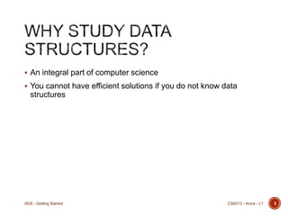  An integral part of computer science
 You cannot have efficient solutions if you do not know data

structures

ADS - Getting Started

CS6213 - Arora - L1

3

 